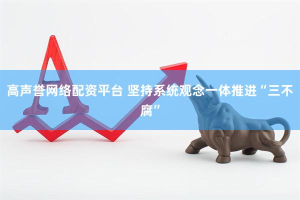 高声誉网络配资平台 坚持系统观念一体推进“三不腐”