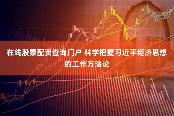 在线股票配资查询门户 科学把握习近平经济思想的工作方法论