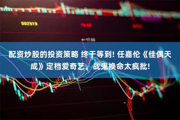 配资炒股的投资策略 终于等到! 任嘉伦《佳偶天成》定档爱奇艺，战鬼换命太疯批!