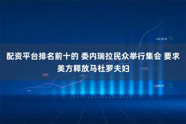 配资平台排名前十的 委内瑞拉民众举行集会 要求美方释放马杜罗夫妇