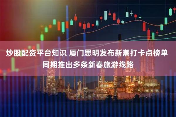 炒股配资平台知识 厦门思明发布新潮打卡点榜单 同期推出多条新春旅游线路