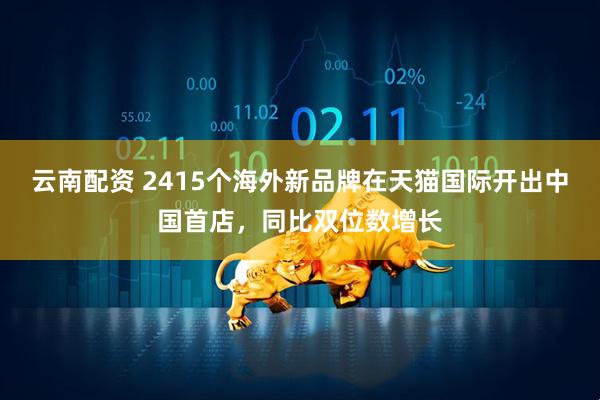 云南配资 2415个海外新品牌在天猫国际开出中国首店，同比双位数增长