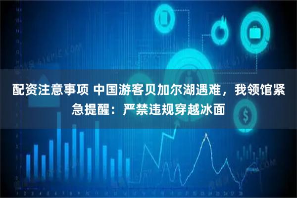 配资注意事项 中国游客贝加尔湖遇难，我领馆紧急提醒：严禁违规穿越冰面