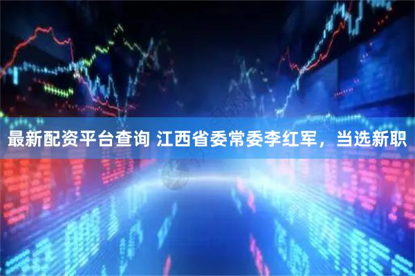 最新配资平台查询 江西省委常委李红军，当选新职