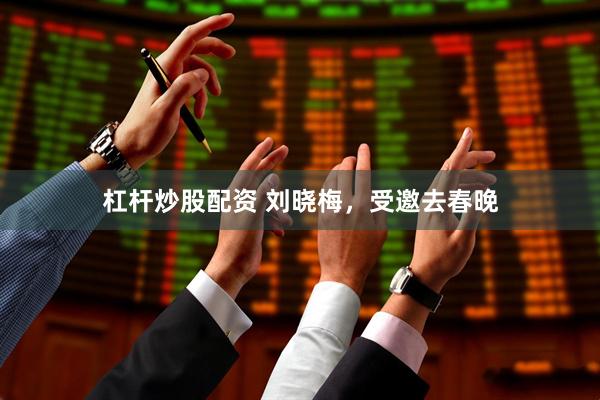 杠杆炒股配资 刘晓梅，受邀去春晚