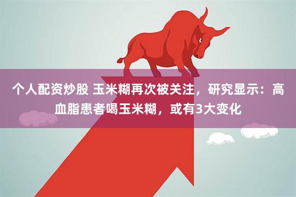个人配资炒股 玉米糊再次被关注，研究显示：高血脂患者喝玉米糊，或有3大变化