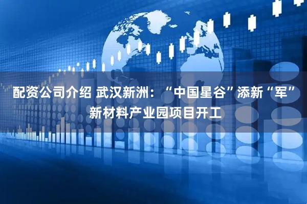 配资公司介绍 武汉新洲：“中国星谷”添新“军” 新材料产业园项目开工