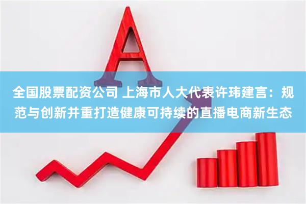 全国股票配资公司 上海市人大代表许玮建言：规范与创新并重打造健康可持续的直播电商新生态