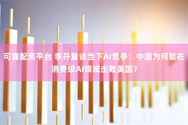 可靠配资平台 李开复谈当下AI竞争：中国为何能在消费级AI领域击败美国？