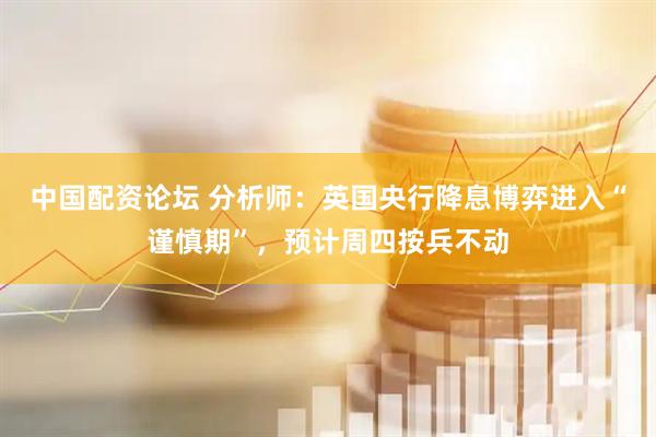 中国配资论坛 分析师：英国央行降息博弈进入“谨慎期”，预计周四按兵不动