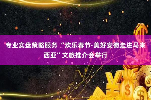 专业实盘策略服务 “欢乐春节·美好安徽走进马来西亚”文旅推介会举行