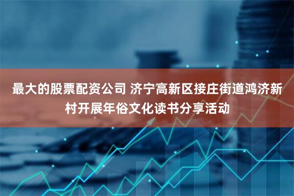 最大的股票配资公司 济宁高新区接庄街道鸿济新村开展年俗文化读书分享活动