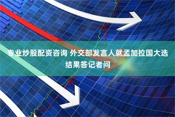 专业炒股配资咨询 外交部发言人就孟加拉国大选结果答记者问