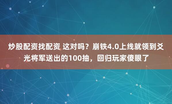 炒股配资找配资 这对吗？崩铁4.0上线就领到爻光将军送出的100抽，回归玩家傻眼了