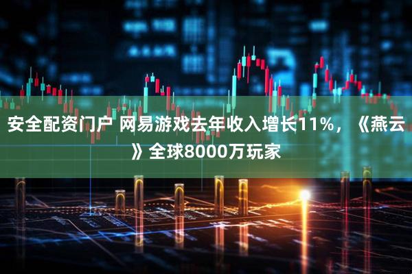 安全配资门户 网易游戏去年收入增长11%，《燕云》全球8000万玩家