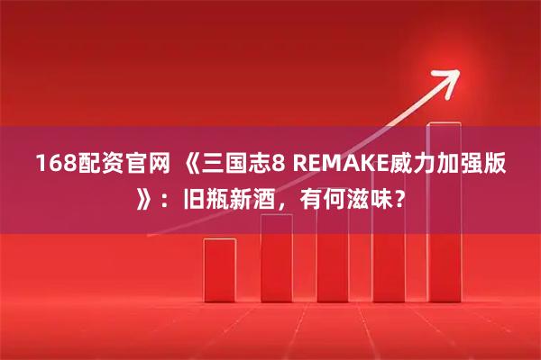 168配资官网 《三国志8 REMAKE威力加强版》：旧瓶新酒，有何滋味？