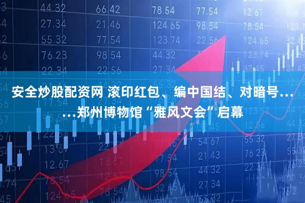 安全炒股配资网 滚印红包、编中国结、对暗号……郑州博物馆“雅风文会”启幕