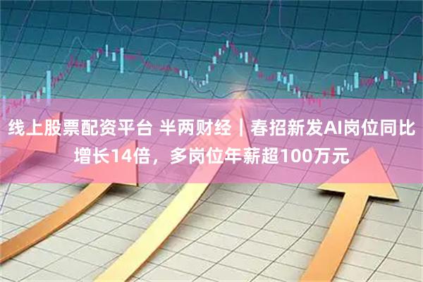 线上股票配资平台 半两财经｜春招新发AI岗位同比增长14倍，多岗位年薪超100万元