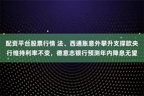 配资平台股票行情 法、西通胀意外攀升支撑欧央行维持利率不变，德意志银行预测年内降息无望