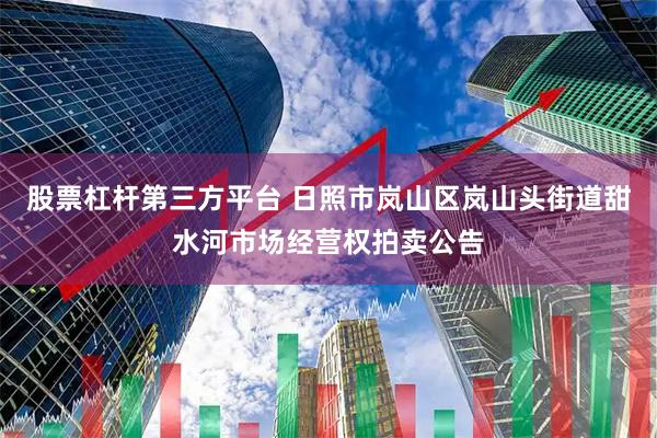 股票杠杆第三方平台 日照市岚山区岚山头街道甜水河市场经营权拍卖公告