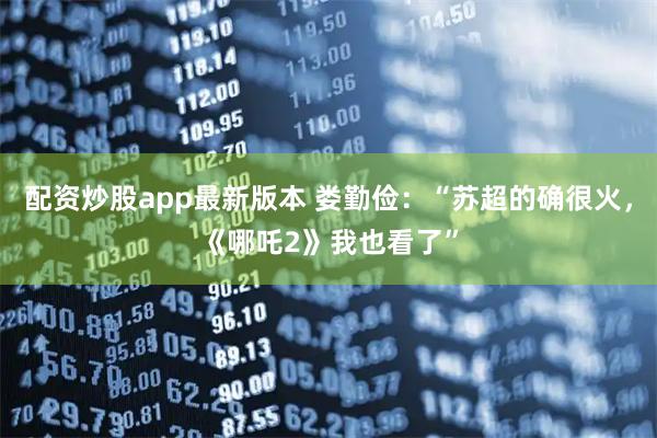 配资炒股app最新版本 娄勤俭：“苏超的确很火，《哪吒2》我也看了”