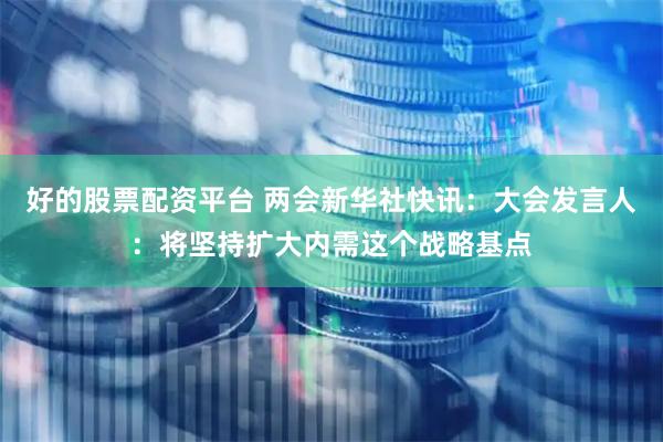 好的股票配资平台 两会新华社快讯：大会发言人：将坚持扩大内需这个战略基点