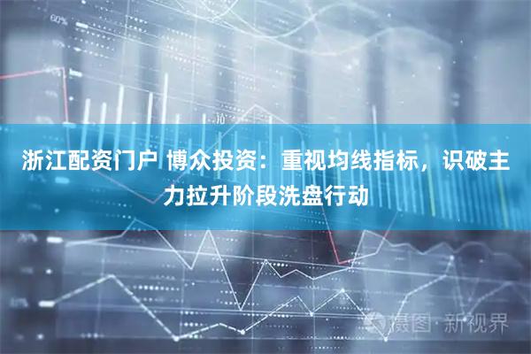 浙江配资门户 博众投资：重视均线指标，识破主力拉升阶段洗盘行动
