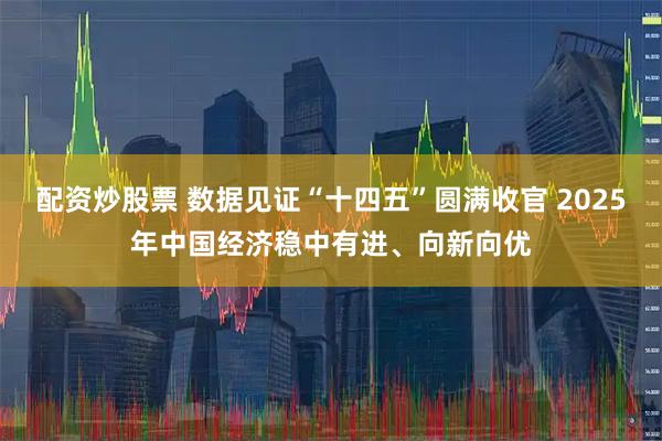 配资炒股票 数据见证“十四五”圆满收官 2025年中国经济稳中有进、向新向优