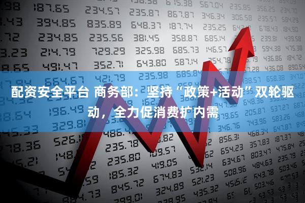 配资安全平台 商务部：坚持“政策+活动”双轮驱动，全力促消费扩内需