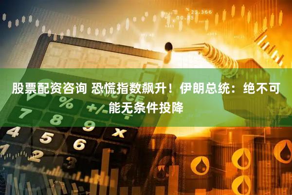 股票配资咨询 恐慌指数飙升！伊朗总统：绝不可能无条件投降