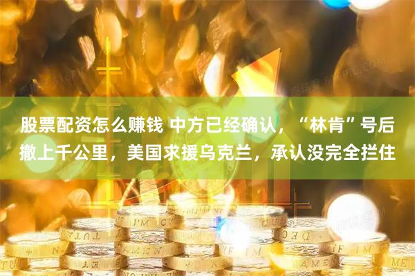 股票配资怎么赚钱 中方已经确认，“林肯”号后撤上千公里，美国求援乌克兰，承认没完全拦住