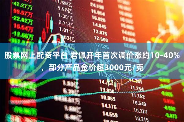 股票网上配资平台 君佩开年首次调价涨约10-40%，部分产品金价超3000元/克