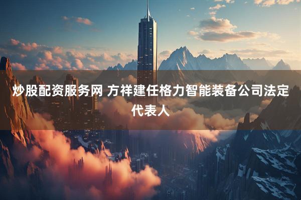 炒股配资服务网 方祥建任格力智能装备公司法定代表人