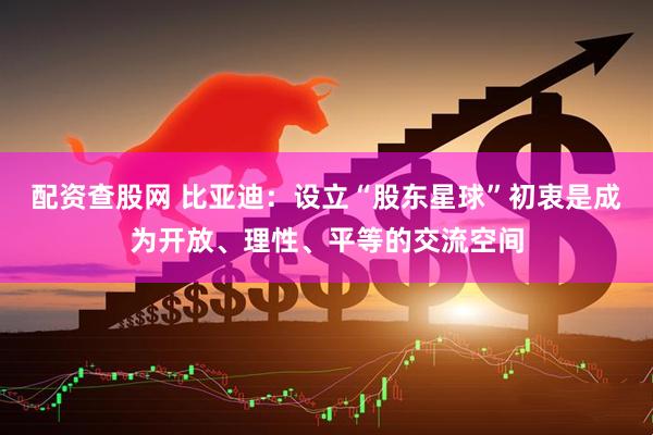 配资查股网 比亚迪：设立“股东星球”初衷是成为开放、理性、平等的交流空间