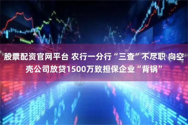 股票配资官网平台 农行一分行“三查”不尽职 向空壳公司放贷1500万致担保企业“背锅”