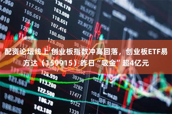 配资论坛线上 创业板指数冲高回落，创业板ETF易方达（159915）昨日“吸金”超4亿元