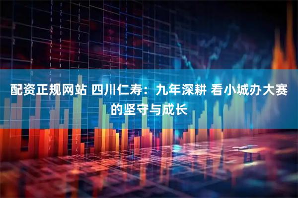 配资正规网站 四川仁寿：九年深耕 看小城办大赛的坚守与成长