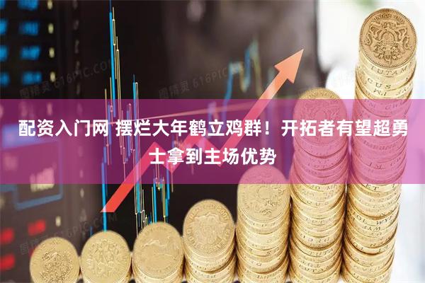 配资入门网 摆烂大年鹤立鸡群！开拓者有望超勇士拿到主场优势
