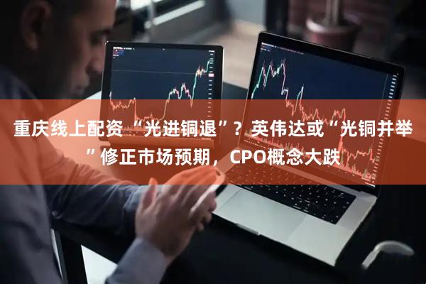 重庆线上配资 “光进铜退”？英伟达或“光铜并举”修正市场预期，CPO概念大跌