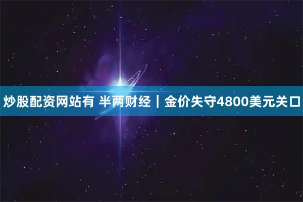 炒股配资网站有 半两财经｜金价失守4800美元关口