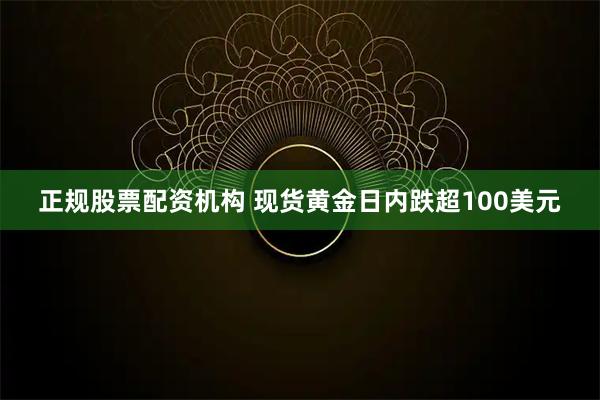 正规股票配资机构 现货黄金日内跌超100美元