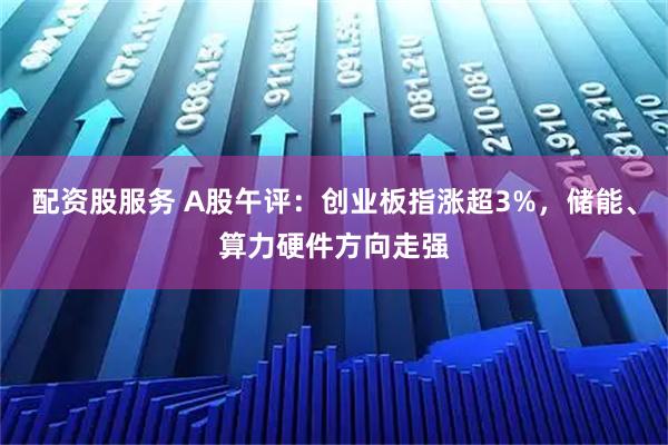 配资股服务 A股午评：创业板指涨超3%，储能、算力硬件方向走强