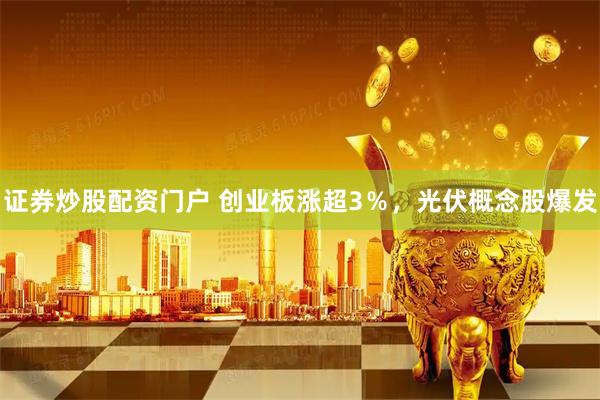 证券炒股配资门户 创业板涨超3％，光伏概念股爆发
