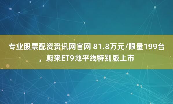 专业股票配资资讯网官网 81.8万元/限量199台，蔚来ET9地平线特别版上市