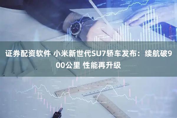 证券配资软件 小米新世代SU7轿车发布：续航破900公里 性能再升级
