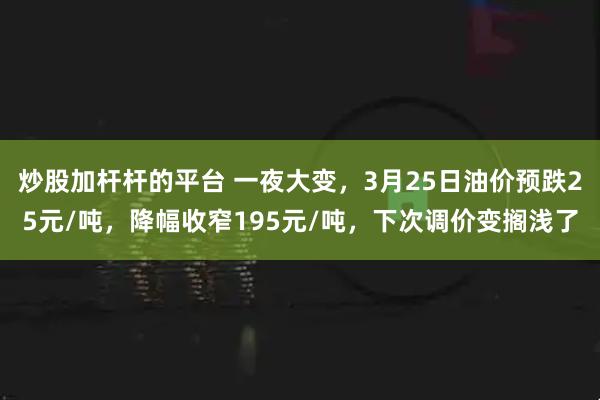 炒股加杆杆的平台 一夜大变，3月25日油价预跌25元/吨，降幅收窄195元/吨，下次调价变搁浅了