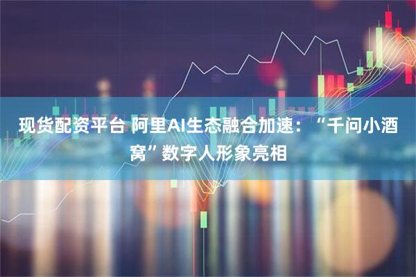 现货配资平台 阿里AI生态融合加速：“千问小酒窝”数字人形象亮相