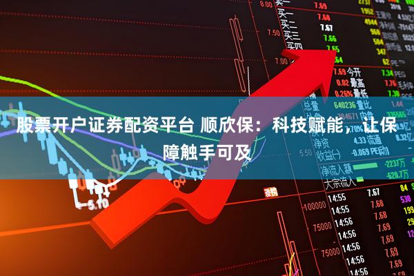 股票开户证券配资平台 顺欣保：科技赋能，让保障触手可及