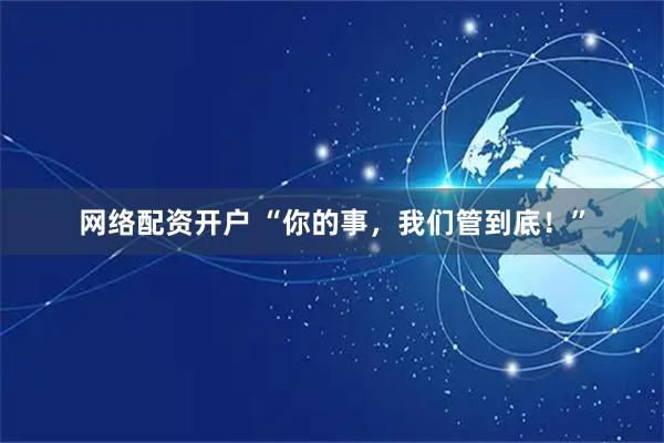 网络配资开户 “你的事，我们管到底！”