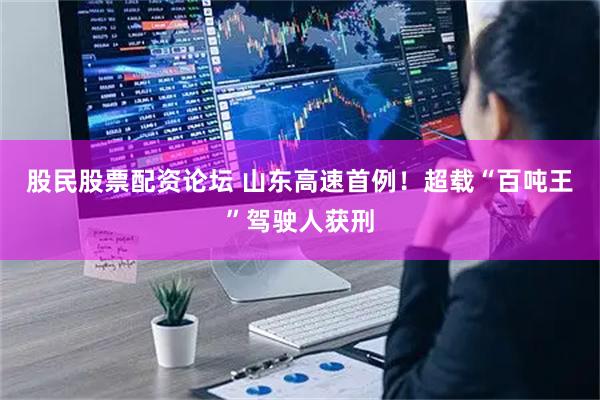股民股票配资论坛 山东高速首例！超载“百吨王”驾驶人获刑